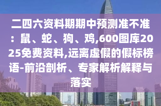 二四六资料期期中预测准不准:鼠、蛇、狗、鸡,600图库2025免费资料,远离虚假的假标榜语-前沿剖析、专家解析解释与落实