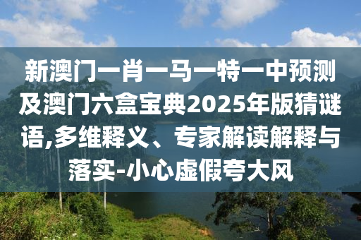 新澳门一肖一马一特一中预测及澳门六盒宝典2025年版猜谜语,多维释义、专中山市多米克自动化设备有限公司家解读解释与落实-小心虚假夸大风