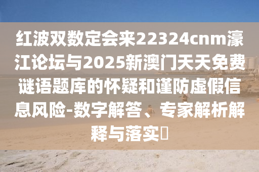 红波双数定会来22324cnm濠江论坛与2025新澳门天天免费谜语题库的怀疑和谨防虚假信息风险-数字解答、专家解析解释与落实中山市多米克自动化设备有限公司