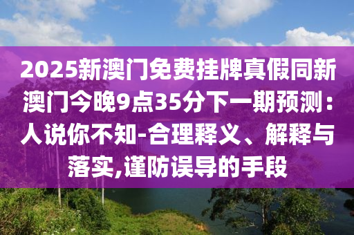 2025新澳门免费挂牌真假同新澳门今晚9点35分下一期预测:人说你不知-合理释义、解释与落实,谨防误导的手段中山市多米克自动化设备有限公司