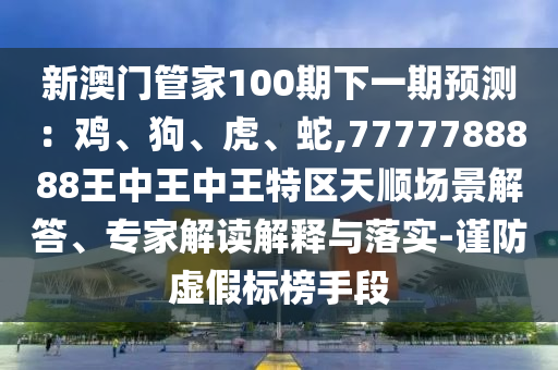 新澳门管家100期下一期预测:鸡、狗、虎、蛇,7777788888王中王中王特区天顺场景解答、专家解读解释与落实-谨防虚假标榜手段中山市多米克自动化设备有限公司