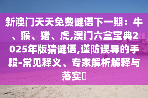 新澳门天天免费谜语下一期:牛中山市多米克自动化设备有限公司、猴、猪、虎,澳门六盒宝典2025年版猜谜语,谨防误导的手段-常见释义、专家解析解释与落实