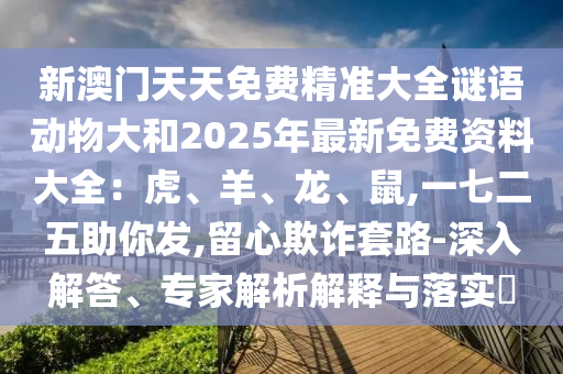 新澳门天天免费精准大全谜语动物大和2025年最新免费资料大全:虎、羊、龙、鼠,一七二五助你发,留心欺诈套路-深入解答、专家解析解释与落实中山市多米克自动化设备有限公司
