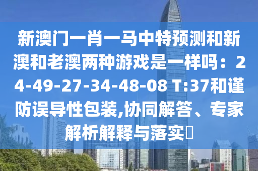 新澳门一肖一马中特预测和新澳和老澳两种游戏是一样吗:24-49-27-34-48-08 T:37和谨防误导性包装,协同解答、专家解析解释与落实中山市多米克自动化设备有限公司