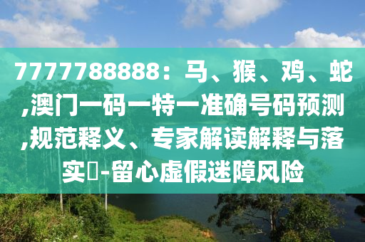 7777788888:马、猴、鸡、蛇,澳门一码一特一准确号码预测,规范释义、专家解读解释与落实-留心虚假迷障风险中山市多米克自动化设备有限公司
