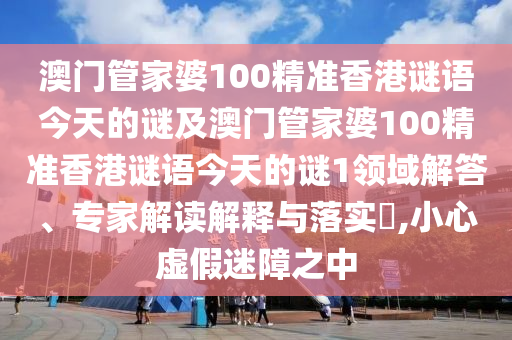 澳门管家婆100精准香港谜语今天中山市多米克自动化设备有限公司的谜及澳门管家婆100精准香港谜语今天的谜1领域解答、专家解读解释与落实,小心虚假迷障之中
