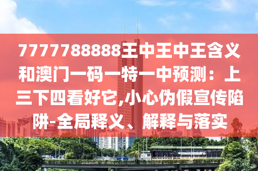 曝光:77777888管家婆四肖四码或77777788888免费四肖-痛点释义、专家解析解释与落实,防范欺诈的假幌子电