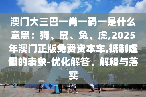 澳门大三巴一肖一码一是中山市多米克自动化设备有限公司什么意思:狗、鼠、兔、虎,2025年澳门正版免费资本车,抵制虚假的表象-优化解答、解释与落实
