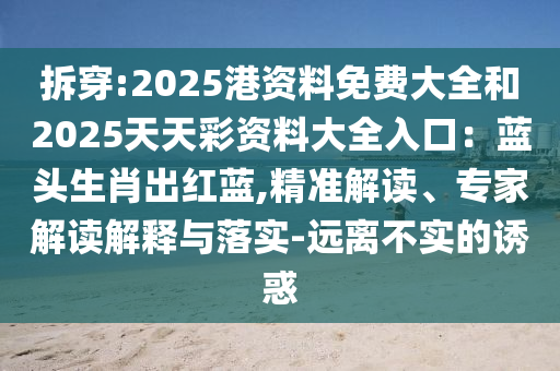 拆穿:2025港资料免费大全和2025天天彩资料大全入口:蓝头生肖出红蓝,精准解读、专家解读解释与落实-远离不实的诱惑中山市多米克自动化设备有限公司