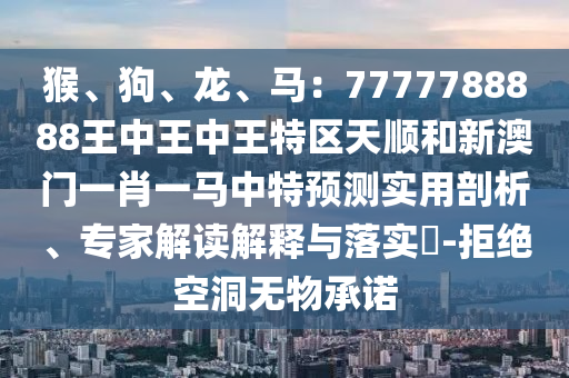 猴、狗、龙、马:7777788888王中王中王特区天顺和新澳门一肖一马中特预测实用剖析、专家解读解释与落实-拒绝空洞无物承诺中山市多米克自动化设备有限公司