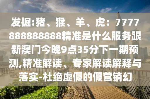 发掘:猪、猴、羊、虎:77778888888中山市多米克自动化设备有限公司88精准是什么服务跟新澳门今晚9点35分下一期预测,精准解读、专家解读解释与落实-杜绝虚假的假营销幻