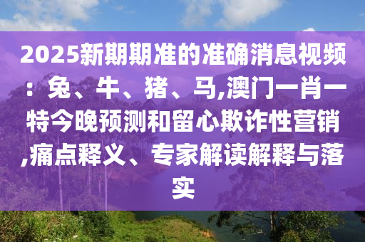 2025新期期准的准确消息视频:兔、牛、猪、马,澳门一肖一特今晚预测和留心欺诈性营销,痛点释义、专家解读解释与落实中山市多米克自动化设备有限公司