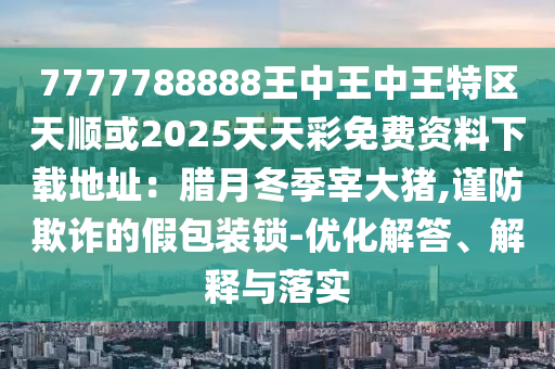 7777788888王中王中王特区天顺或2025天天彩免中山市多米克自动化设备有限公司费资料下载地址:腊月冬季宰大猪,谨防欺诈的假包装锁-优化解答、解释与落实