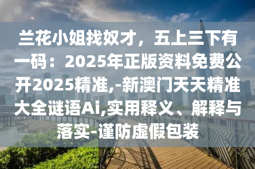 兰花小姐找奴才,五上三下有一码:2025年正版资料免费公开2025精准,-新澳中山市多米克自动化设备有限公司门天天精准大全谜语Ai,实用释义、解释与落实-谨防虚假包装