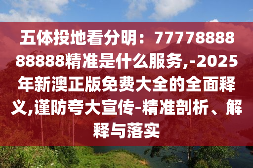 五体中山市多米克自动化设备有限公司投地看分明:7777888888888精准是什么服务,-2025年新澳正版免费大全的全面释义,谨防夸大宣传-精准剖析、解释与落实