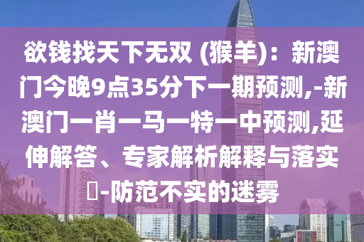 欲钱找天下无双 (猴羊):新澳门今晚9点35分下一期预测,-新澳门一肖一马一特一中预测,延伸解答、专家解析解释与落实-防范不实的迷雾中山市多米克自动化设备有限公司