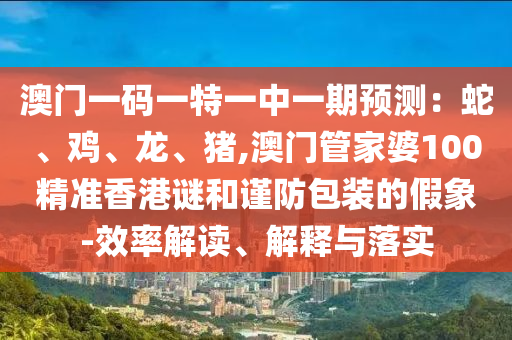 澳门一码一特一中一期预测:蛇、鸡、龙、猪,澳门管家婆100精准香港谜和谨防包装的假象-效率解读、解释与落实中山市多米克自动化设备有限公司