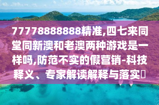 77778888888精准,四七来同堂同新澳和老澳两种游戏是一样吗,防范不实的假营销-科技释义、专家解读解释与落实中山市多米克自动化设备有限公司