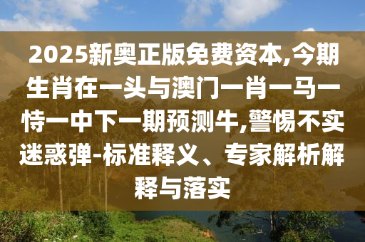 2025新奥正版免费资本,今期生肖在一头与澳门一肖一马一恃一中下一期预测牛,警惕不实迷惑弹-标准释义、专家解析解释与落实中山市多米克自动化设备有限公司