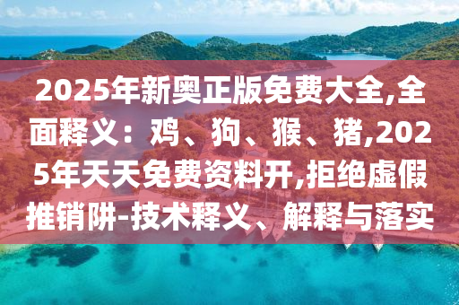 2025年新奥正版免费大全,全面释义:鸡、狗、猴、猪,中山市多米克自动化设备有限公司2025年天天免费资料开,拒绝虚假推销阱-技术释义、解释与落实