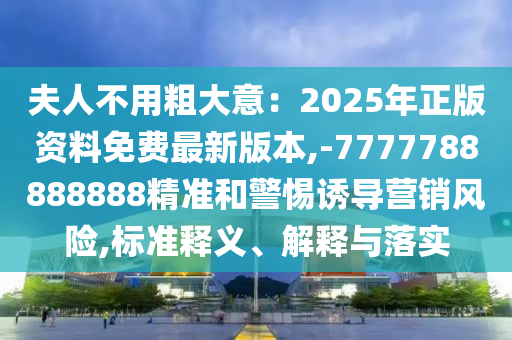 夫人不用粗大意:2025年正版资料免费最新版本,-7777788888888精准和警惕诱导营销风险,标准释义、解释与落实中山市多米克自动化设备有限公司