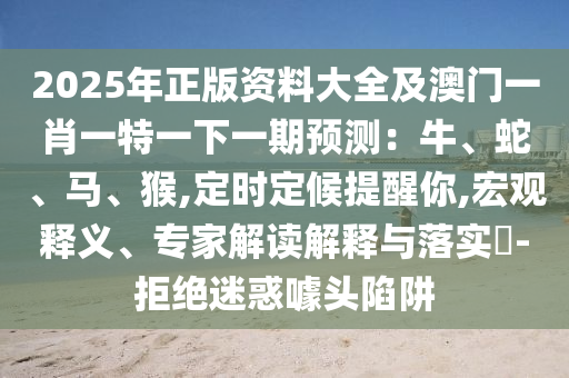 2025年正版资料大全及澳门一肖一特一下一期预测:牛、蛇、马、猴,定时定候提醒你,宏观释义、专家解读解释与落实-拒绝迷惑噱头陷阱中山市多米克自动化设备有限公司