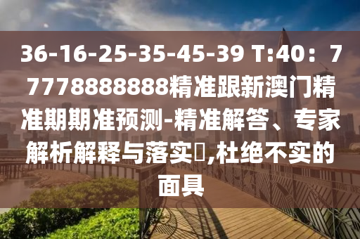 36-16-25-35-45-39 T:40:77778888888精准跟新澳门精准期期准预测-精准解答、专家解析解释与落实,杜绝不实的面具中山市多米克自动化设备有限公司