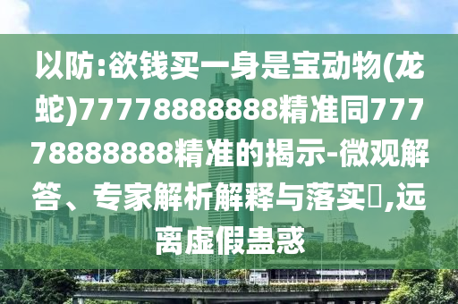 以防中山市多米克自动化设备有限公司:欲钱买一身是宝动物(龙蛇)77778888888精准同77778888888精准的揭示-微观解答、专家解析解释与落实,远离虚假蛊惑