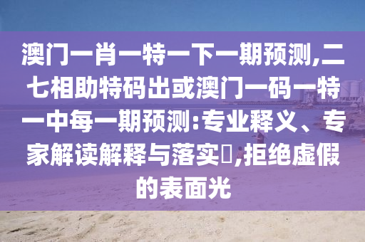 澳门一肖一特一下一期预测,二七相助特码出或澳门一码一特一中每一期预测:专业释义、专家解读解释与落实,拒绝虚假的表面光