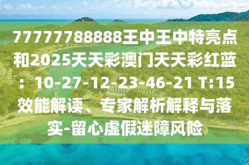 77777788888王中王中特亮点和2025天天彩澳门天天彩红蓝：10-27-12-23-46-21 T:15效能解读、专家解析解释与落实-留心虚假迷障风险