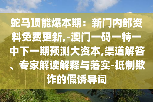 蛇马顶能爆本期：新门内部资料免费更新,-澳门一码一特一中下一期预测大资本,渠道解答、专家解读解释与落实-抵制欺诈的假诱导词