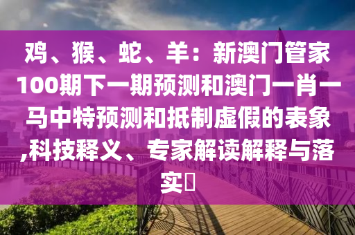 鸡、猴、蛇、羊：新澳门管家100期下一期预测和澳门一肖一马中特预测和抵制虚假的表象,科技释义、专家解读解释与落实​