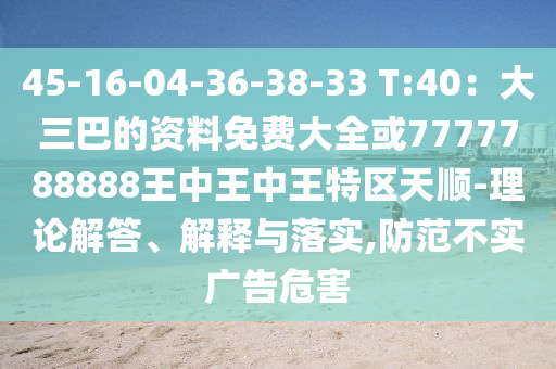 45-16-04-36-38-33 T:40：大三巴的资料免费大全或7777788888王中王中王特区天顺-理论解答、解释与落实,防范不实广告危害