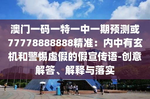 澳门一码一特一中一期预测或77778888888精准：内中有玄机和警惕虚假的假宣传语-创意解答、解释与落实