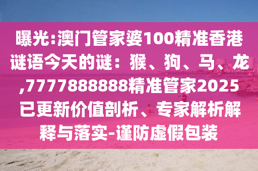 曝光:澳门管家婆100精准香港谜语今天的谜：猴、狗、马、龙,7777888888精准管家2025已更新价值剖析、专家解析解释与落实-谨防虚假包装