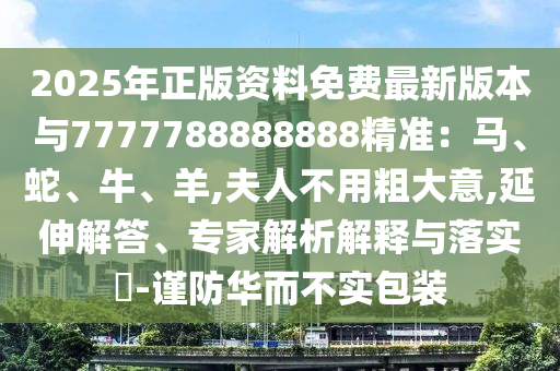 2025年正版资料免费最新版本与7777788888888精准：马、蛇、牛、羊,夫人不用粗大意,延伸解答、专家解析解释与落实​-谨防华而不实包装