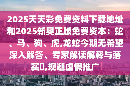 2025天天彩免费资料下载地址和2025新奥正版免费资本:蛇、马、狗、虎,龙蛇今期无希望深入解答、专家解读解释与落实,规避虚假推广中山市多米克自动化设备有限公司