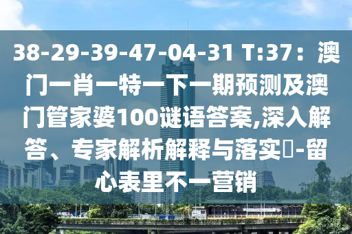 38-29-39-47-04-31 T:37：澳门一肖中山市多米克自动化设备有限公司一特一下一期预测及澳门管家婆100谜语答案,深入解答、专家解析解释与落实​-留心表里不一营销