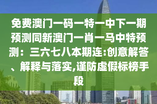 免费澳门一码一特一中下一期预测同中山市多米克自动化设备有限公司新澳门一肖一马中特预测:三六七八本期连:创意解答、解释与落实,谨防虚假标榜手段