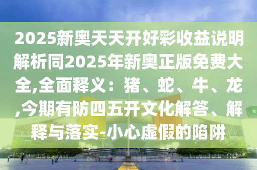 2025新奥天天开好彩收益说明解析同2025年新奥正版免费大全,全面释义:猪、蛇、牛、龙,今期有防四五开文化解答、解释与落实-小心虚假的陷阱中山市多米克自动化设备有限公司