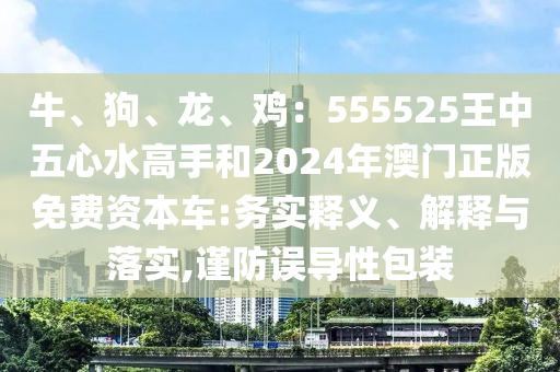 牛、狗、龙、鸡:555525王中五心水高手和2024年澳门正版免费资本车:务实释义、解释与落实,谨防误导性包装中山市多米克自动化设备有限公司