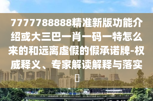 7777788888精准新版功能介绍或大三巴一肖一码一特怎么来的和远离虚假的假承诺牌-权威释义、专家解读解释与落实中山市多米克自动化设备有限公司