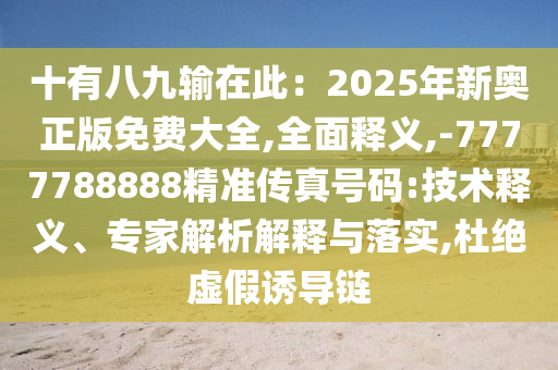 十有八九输在此:2025年新奥正版免费大全,全面释义,-777778888中山市多米克自动化设备有限公司8精准传真号码:技术释义、专家解析解释与落实,杜绝虚假诱导链