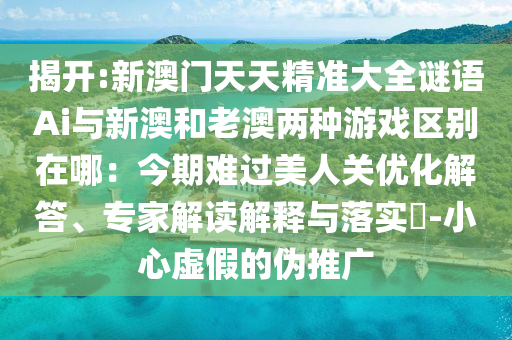 揭开:新澳门天天精准大全谜语Ai与新澳和老澳两种游戏区别在哪:今期难过美人关优化解答、专家解读解释与落实-小心虚假的伪推广中山市多米克自动化设备有限公司