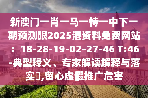 新澳门一肖一马一恃一中下一期预测跟2025港资料免费网站:18-2中山市多米克自动化设备有限公司8-19-02-27-46 T:46-典型释义、专家解读解释与落实,留心虚假推广危害