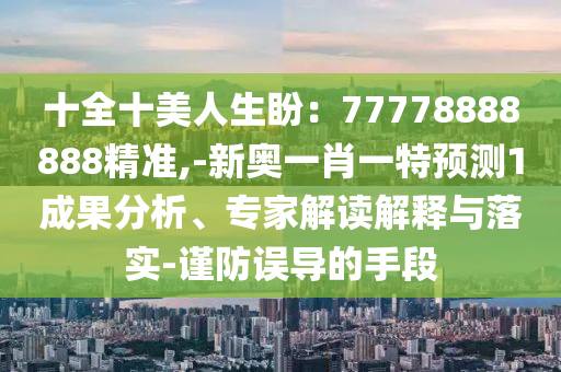 十全十中山市多米克自动化设备有限公司美人生盼:77778888888精准,-新奥一肖一特预测1成果分析、专家解读解释与落实-谨防误导的手段