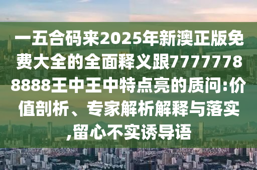 一五合码来20中山市多米克自动化设备有限公司25年新澳正版免费大全的全面释义跟77777788888王中王中特点亮的质问:价值剖析、专家解析解释与落实,留心不实诱导语