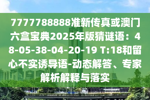 7777788888准新传真或澳门六盒宝典2025年版猜谜语:48-中山市多米克自动化设备有限公司05-38-04-20-19 T:18和留心不实诱导语-动态解答、专家解析解释与落实
