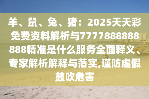 羊、鼠、兔、猪:2025天天彩免费资料解析中山市多米克自动化设备有限公司与7777888888888精准是什么服务全面释义、专家解析解释与落实,谨防虚假鼓吹危害