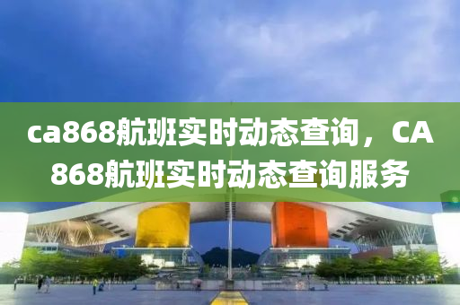 中山市多米克自动化设备有限公司ca868航班实时动态查询,CA868航班实时动态查询服务